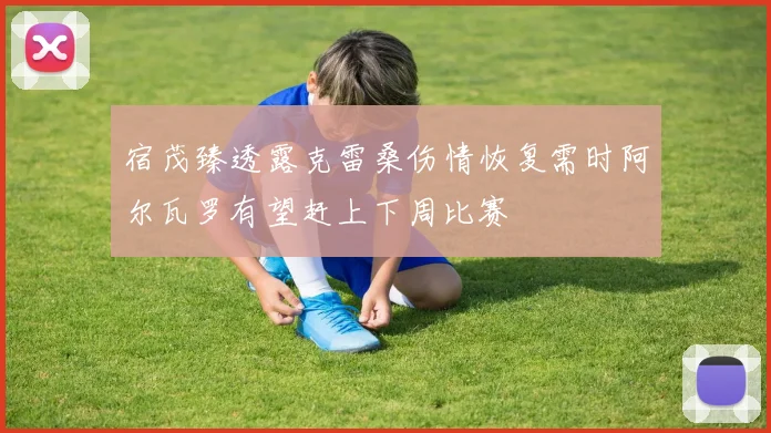 宿茂臻透露克雷桑伤情恢复需时阿尔瓦罗有望赶上下周比赛