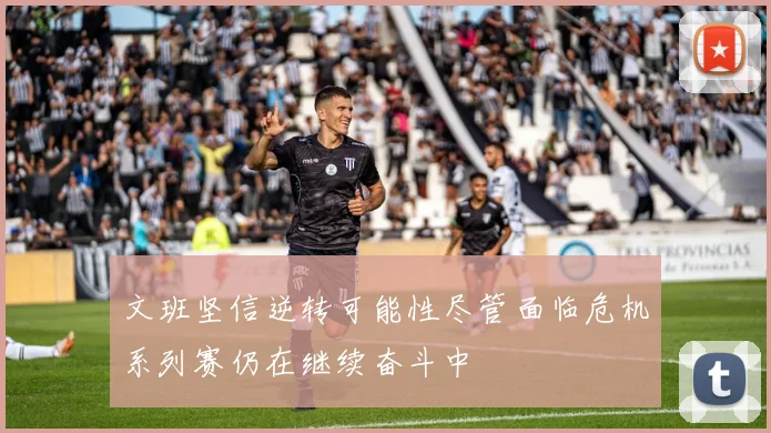 文班坚信逆转可能性尽管面临危机系列赛仍在继续奋斗中